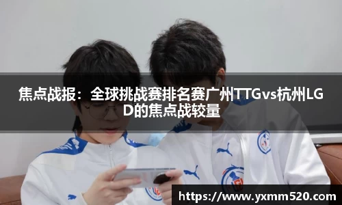 焦点战报：全球挑战赛排名赛广州TTGvs杭州LGD的焦点战较量