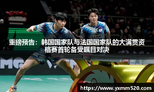 重磅预告：韩国国家队与法国国家队的大满贯资格赛首轮备受瞩目对决