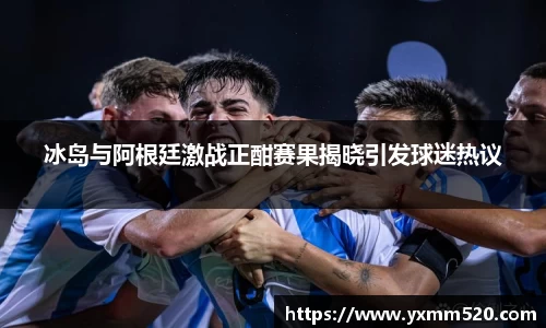 冰岛与阿根廷激战正酣赛果揭晓引发球迷热议